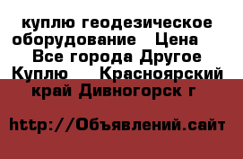 куплю геодезическое оборудование › Цена ­ - - Все города Другое » Куплю   . Красноярский край,Дивногорск г.